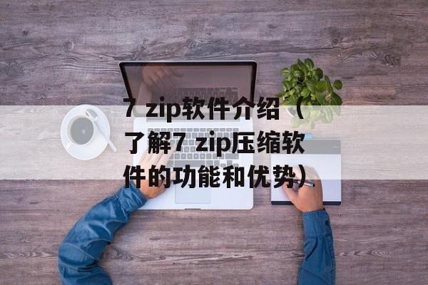 7 zip软件介绍（了解7 zip压缩软件的功能和优势）-第1张图片-居家生活