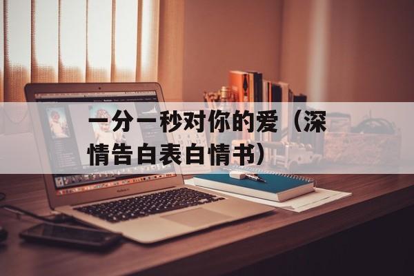 一分一秒对你的爱（深情告白表白情书）-第1张图片-居家生活