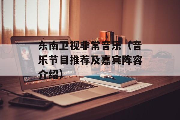 东南卫视非常音乐（音乐节目推荐及嘉宾阵容介绍）-第1张图片-居家生活