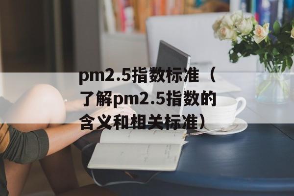 pm2.5指数标准（了解pm2.5指数的含义和相关标准）-第1张图片-居家生活