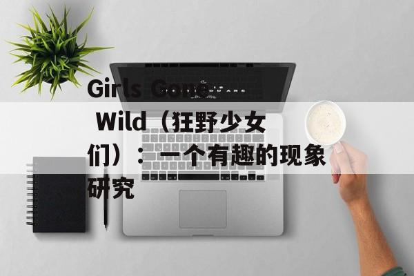 Girls Gone Wild（狂野少女们）：一个有趣的现象研究-第1张图片-居家生活