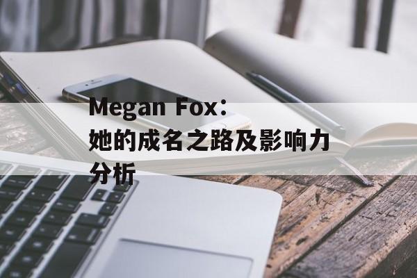 Megan Fox：她的成名之路及影响力分析-第1张图片-居家生活