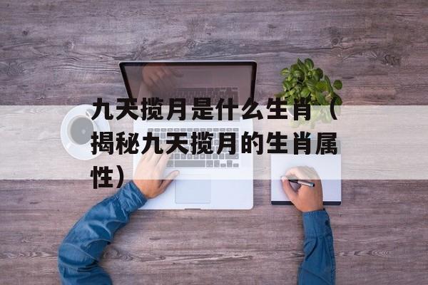 九天揽月是什么生肖（揭秘九天揽月的生肖属性）-第1张图片-居家生活