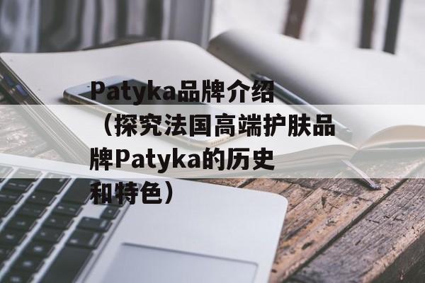 Patyka品牌介绍（探究法国高端护肤品牌Patyka的历史和特色）-第1张图片-居家生活