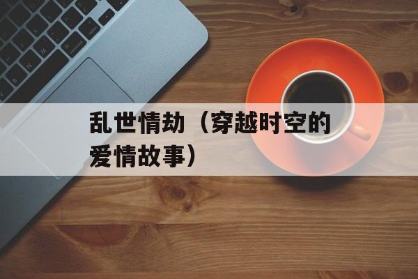 乱世情劫（穿越时空的爱情故事）-第1张图片-居家生活