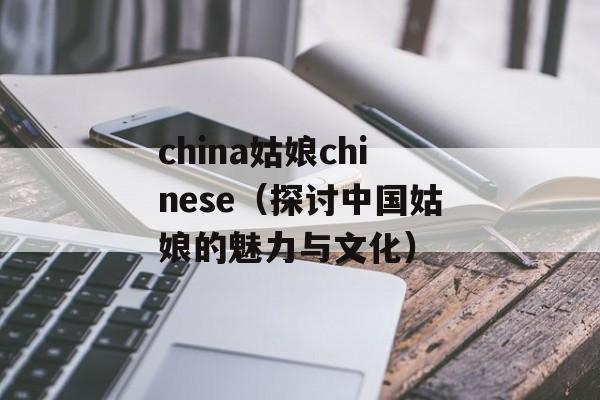china姑娘chinese（探讨中国姑娘的魅力与文化）-第1张图片-居家生活