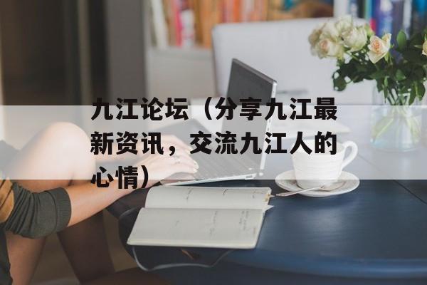 九江论坛（分享九江最新资讯，交流九江人的心情）-第1张图片-居家生活