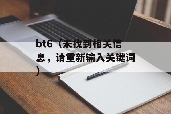 bt6（未找到相关信息，请重新输入关键词）-第1张图片-居家生活