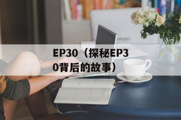 EP30（探秘EP30背后的故事）-第1张图片-居家生活