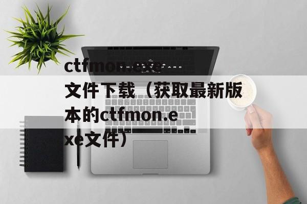 ctfmon.exe文件下载（获取最新版本的ctfmon.exe文件）-第1张图片-居家生活