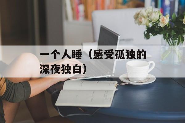 一个人睡（感受孤独的深夜独白）-第1张图片-居家生活