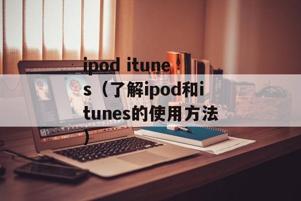 ipod itunes（了解ipod和itunes的使用方法）-第1张图片-居家生活