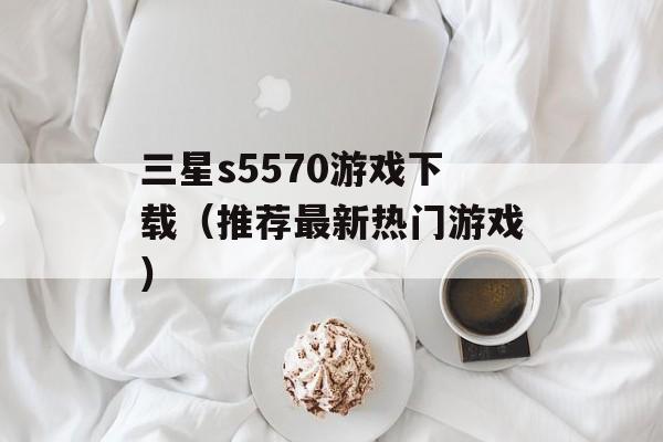 三星s5570游戏下载（推荐最新热门游戏）-第1张图片-居家生活