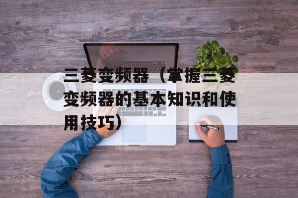 三菱变频器（掌握三菱变频器的基本知识和使用技巧）-第1张图片-居家生活