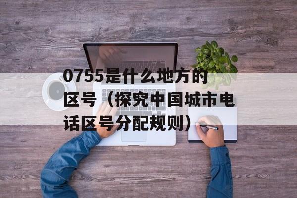 0755是什么地方的区号（探究中国城市电话区号分配规则）-第1张图片-居家生活