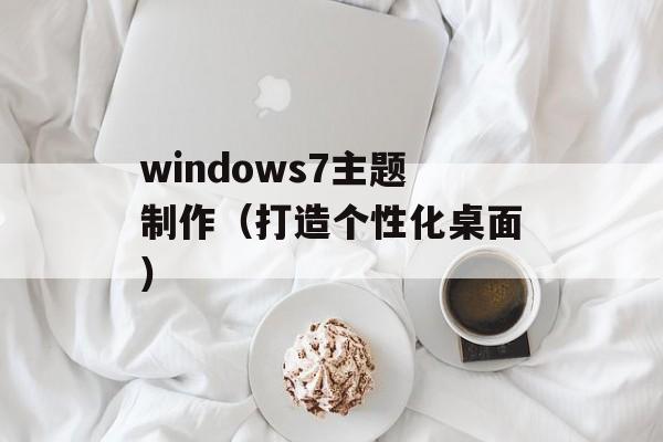 windows7主题制作（打造个性化桌面）-第1张图片-居家生活