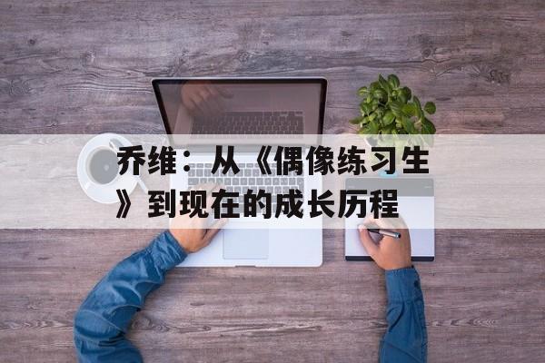 乔维：从《偶像练习生》到现在的成长历程-第1张图片-居家生活