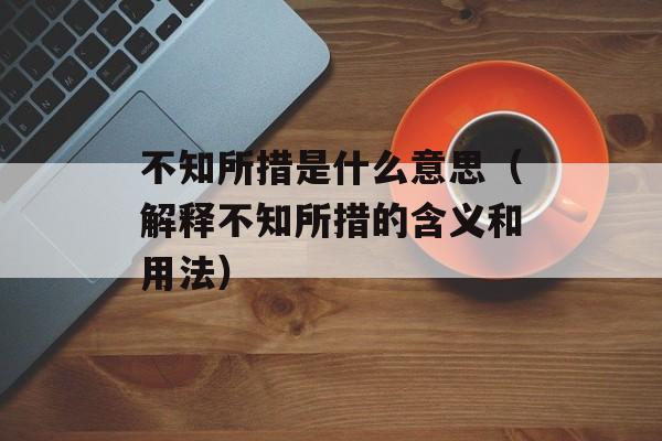 不知所措是什么意思（解释不知所措的含义和用法）-第1张图片-居家生活