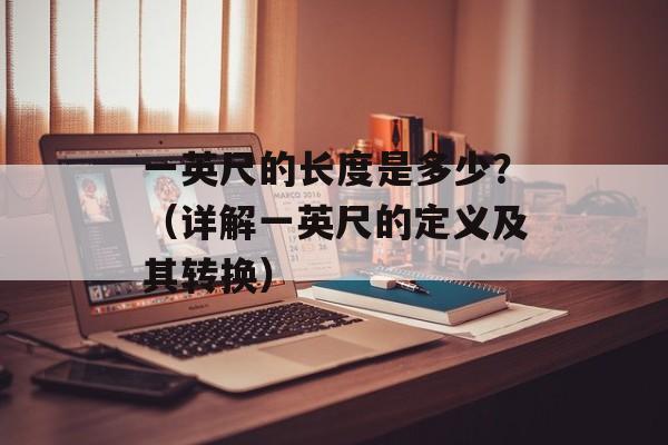 一英尺的长度是多少？（详解一英尺的定义及其转换）-第1张图片-居家生活