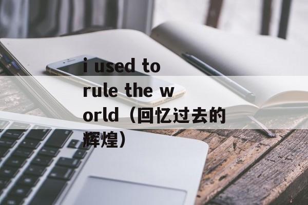i used to rule the world（回忆过去的辉煌）-第1张图片-居家生活