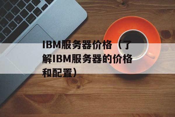 IBM服务器价格（了解IBM服务器的价格和配置）-第1张图片-居家生活