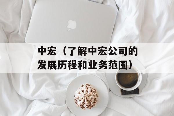 中宏（了解中宏公司的发展历程和业务范围）-第1张图片-居家生活