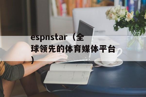 espnstar（全球领先的体育媒体平台）-第1张图片-居家生活