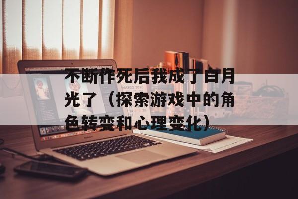 不断作死后我成了白月光了（探索游戏中的角色转变和心理变化）-第1张图片-居家生活