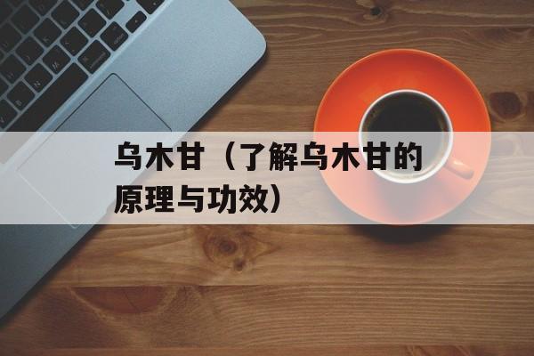 乌木甘（了解乌木甘的原理与功效）-第1张图片-居家生活