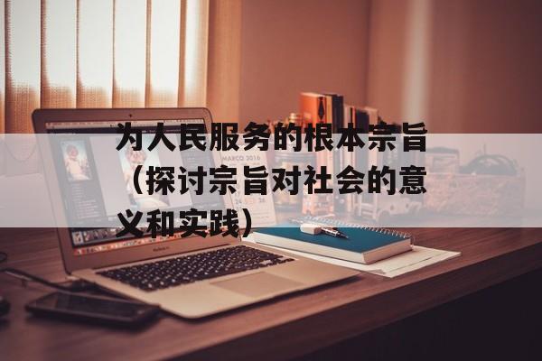为人民服务的根本宗旨（探讨宗旨对社会的意义和实践）-第1张图片-居家生活