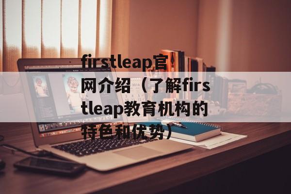 firstleap官网介绍（了解firstleap教育机构的特色和优势）-第1张图片-居家生活