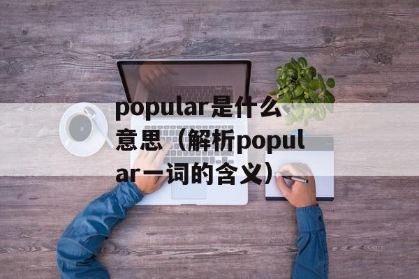 popular是什么意思（解析popular一词的含义）-第1张图片-居家生活