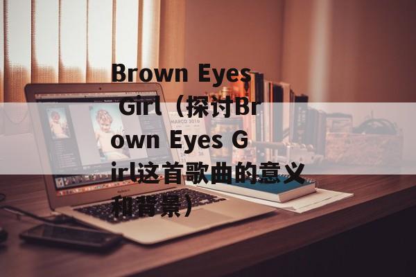 Brown Eyes Girl（探讨Brown Eyes Girl这首歌曲的意义和背景）-第1张图片-居家生活