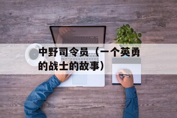 中野司令员（一个英勇的战士的故事）-第1张图片-居家生活