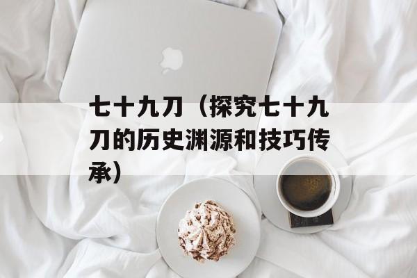 七十九刀（探究七十九刀的历史渊源和技巧传承）-第1张图片-居家生活