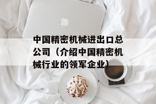 中国精密机械进出口总公司（介绍中国精密机械行业的领军企业）-第1张图片-居家生活