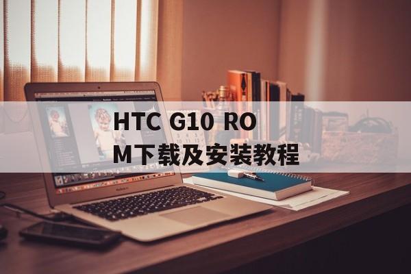 HTC G10 ROM下载及安装教程-第1张图片-居家生活