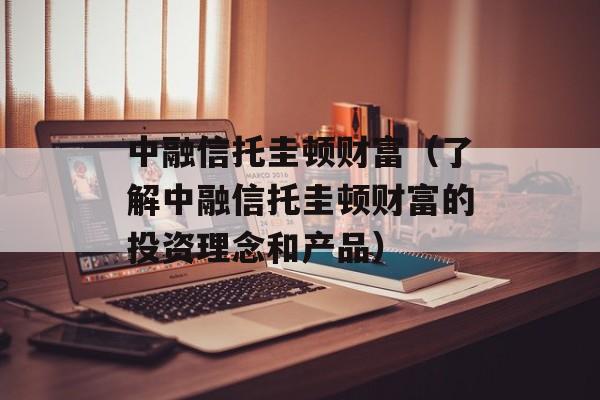 中融信托圭顿财富（了解中融信托圭顿财富的投资理念和产品）-第1张图片-居家生活