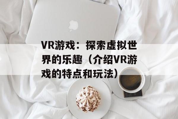 VR游戏：探索虚拟世界的乐趣（介绍VR游戏的特点和玩法）-第1张图片-居家生活