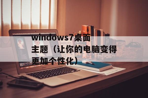 windows7桌面主题（让你的电脑变得更加个性化）-第1张图片-居家生活