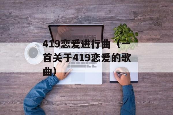 419恋爱进行曲（一首关于419恋爱的歌曲）-第1张图片-居家生活