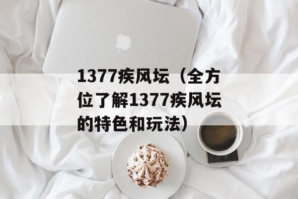 1377疾风坛（全方位了解1377疾风坛的特色和玩法）-第1张图片-居家生活