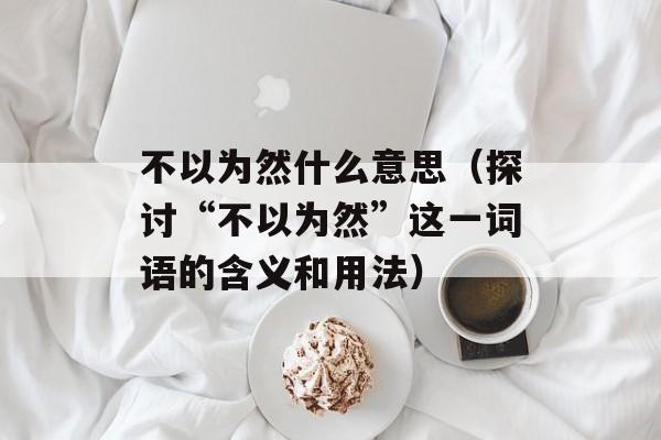 不以为然什么意思（探讨“不以为然”这一词语的含义和用法）-第1张图片-居家生活