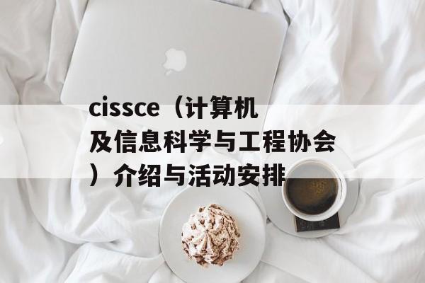 cissce（计算机及信息科学与工程协会）介绍与活动安排-第1张图片-居家生活