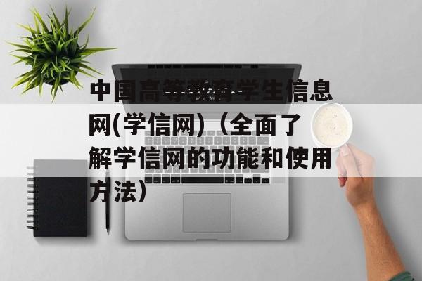 中国高等教育学生信息网(学信网)（全面了解学信网的功能和使用方法）-第1张图片-居家生活