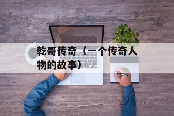 乾哥传奇（一个传奇人物的故事）-第1张图片-居家生活