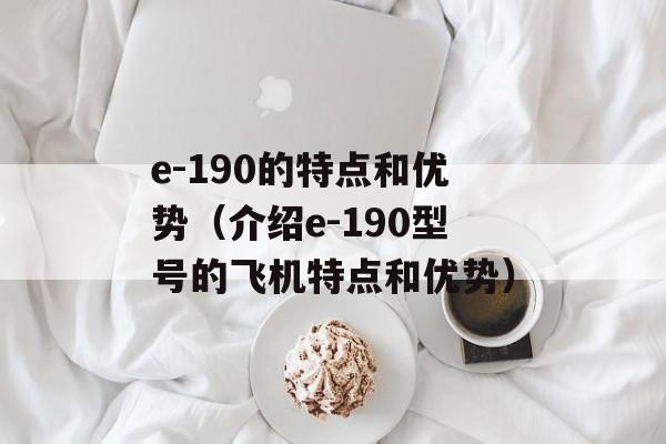 e-190的特点和优势（介绍e-190型号的飞机特点和优势）-第1张图片-居家生活