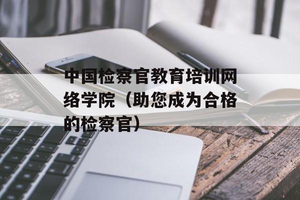 中国检察官教育培训网络学院（助您成为合格的检察官）-第1张图片-居家生活