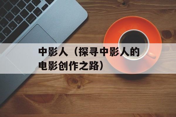 中影人（探寻中影人的电影创作之路）-第1张图片-居家生活