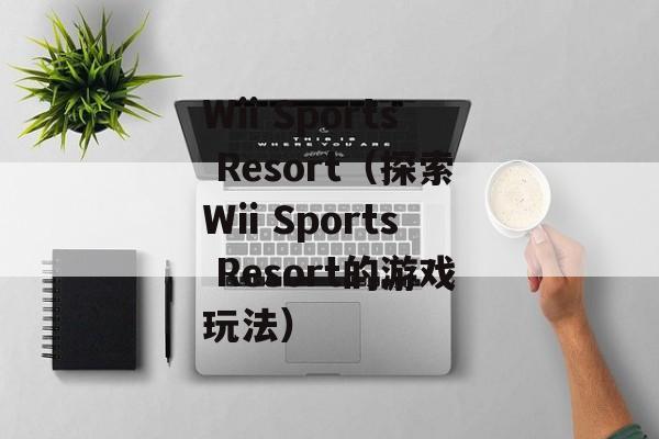 Wii Sports Resort（探索Wii Sports Resort的游戏玩法）-第1张图片-居家生活